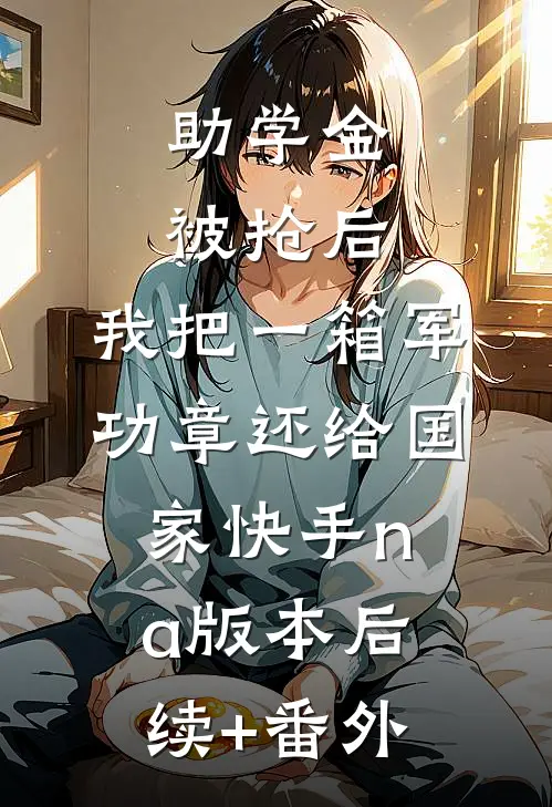 助学金被抢后，我把一箱军功章还给国家快手na版本后续+番外