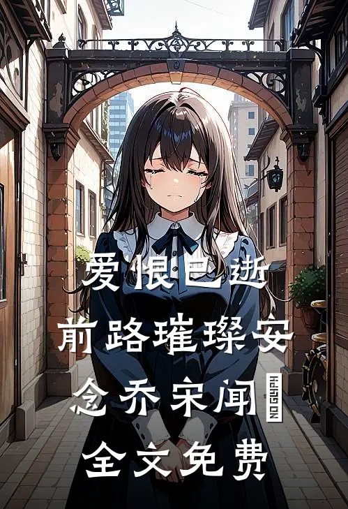 爱恨已逝，前路璀璨安念乔宋闻璟全文免费