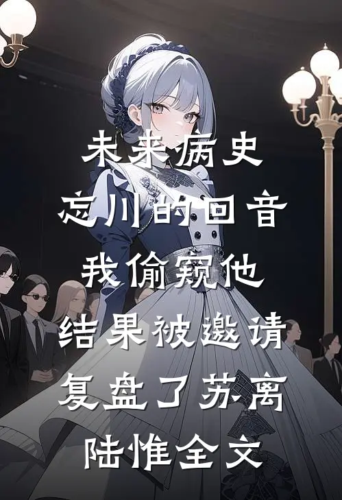 未来病史：忘川的回音-我偷窥他，结果被邀请复盘了苏离陆惟全文