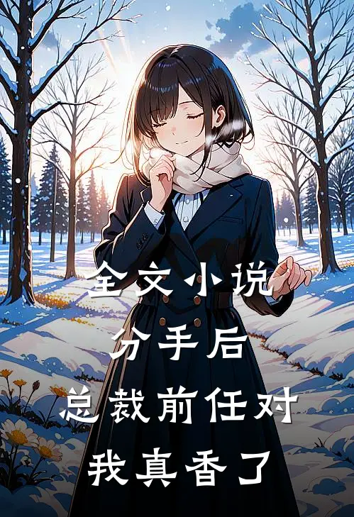 全文小说分手后，总裁前任对我真香了