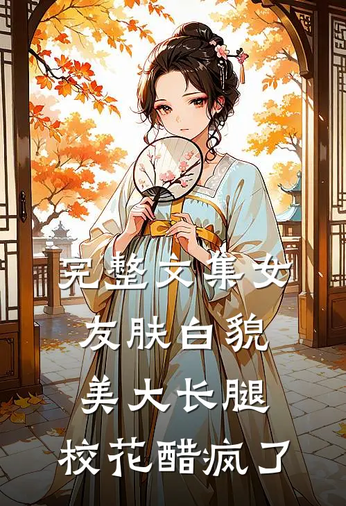 完整文集女友肤白貌美大长腿，校花醋疯了