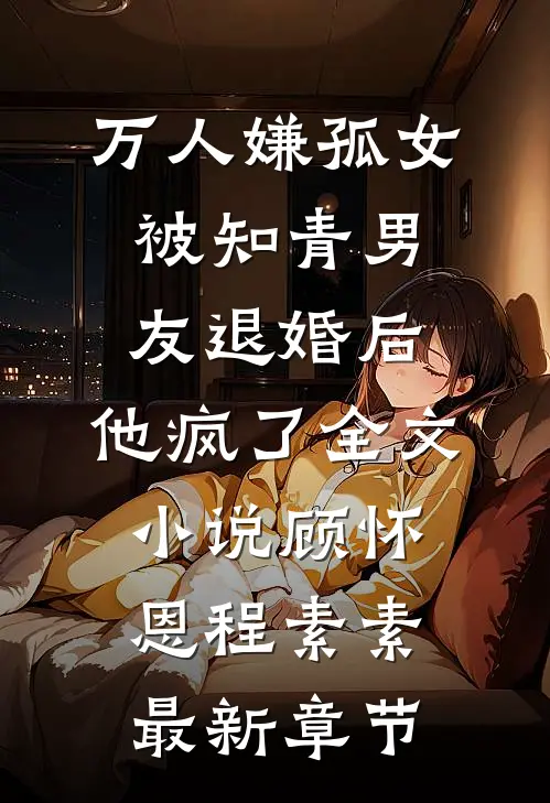 万人嫌孤女被知青男友退婚后，他疯了全文小说顾怀恩程素素最新章节