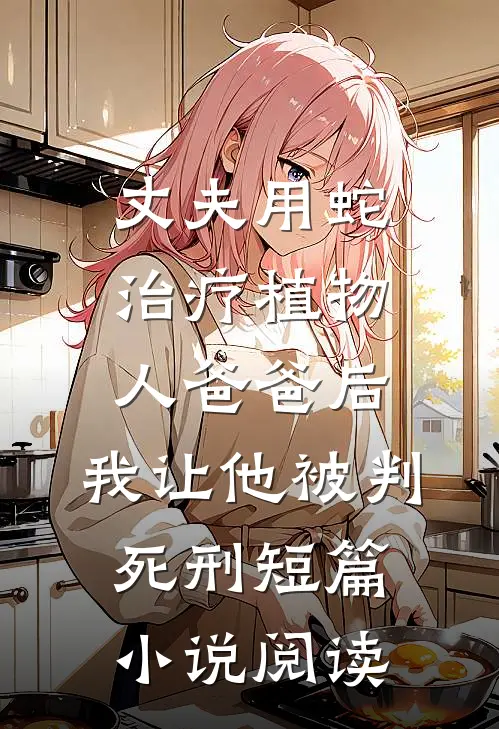 丈夫用蛇治疗植物人爸爸后，我让他被判死刑短篇小说阅读