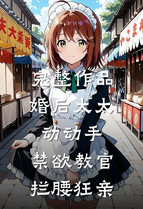 完整作品婚后太太动动手，禁欲教官拦腰狂亲
