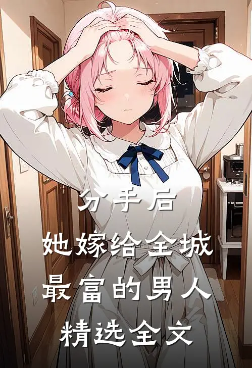 分手后，她嫁给全城最富的男人精选全文