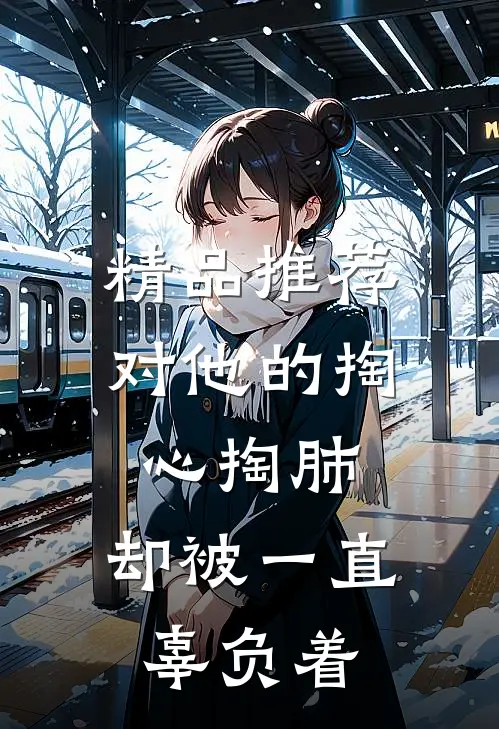 精品推荐对他的掏心掏肺，却被一直辜负着