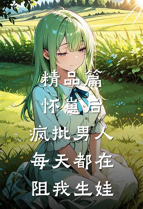 精品篇怀崽后，疯批男人每天都在阻我生娃