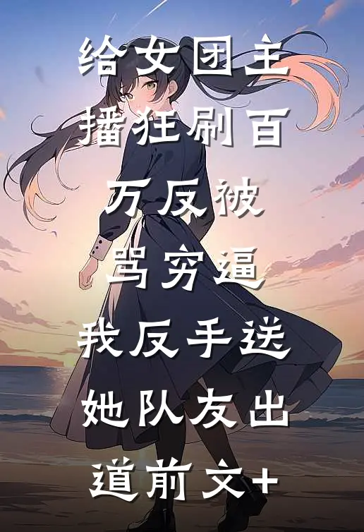 给女团主播狂刷百万反被骂穷逼，我反手送她队友出道前文+