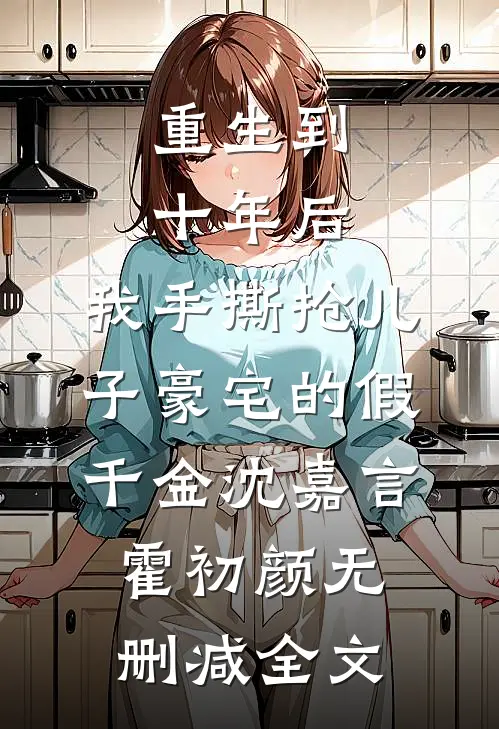 重生到十年后，我手撕抢儿子豪宅的假千金沈嘉言霍初颜无删减全文