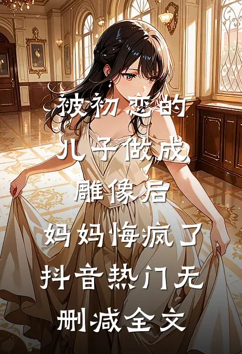 被初恋的儿子做成雕像后，妈妈悔疯了抖音热门无删减全文