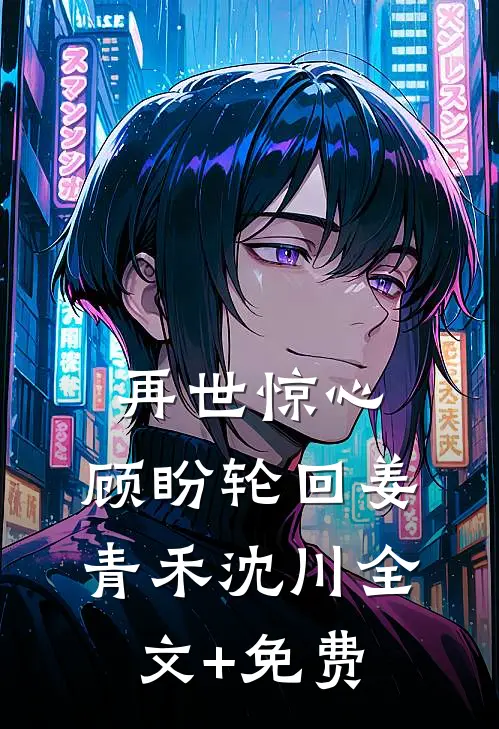 再世惊心，顾盼轮回姜青禾沈川全文+免费