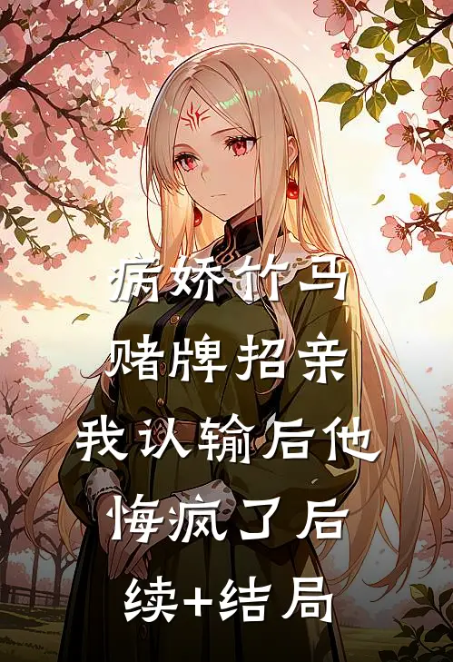 病娇竹马赌牌招亲，我认输后他悔疯了后续+结局