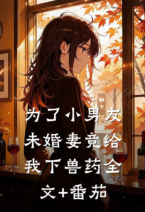 为了小男友未婚妻竟给我下兽药全文+番茄