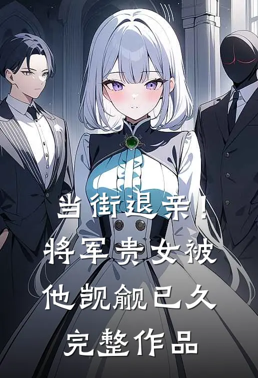 当街退亲！将军贵女被他觊觎已久完整作品