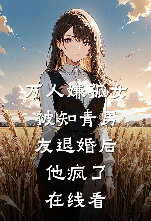 万人嫌孤女被知青男友退婚后，他疯了在线看