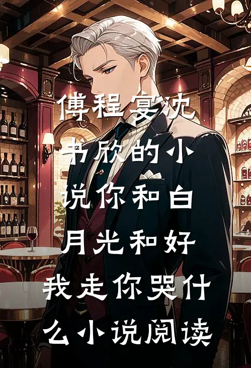 傅程宴沈书欣的小说你和白月光和好，我走你哭什么小说阅读