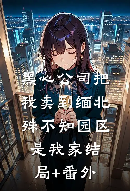 黑心公司把我卖到缅北，殊不知园区是我家结局+番外
