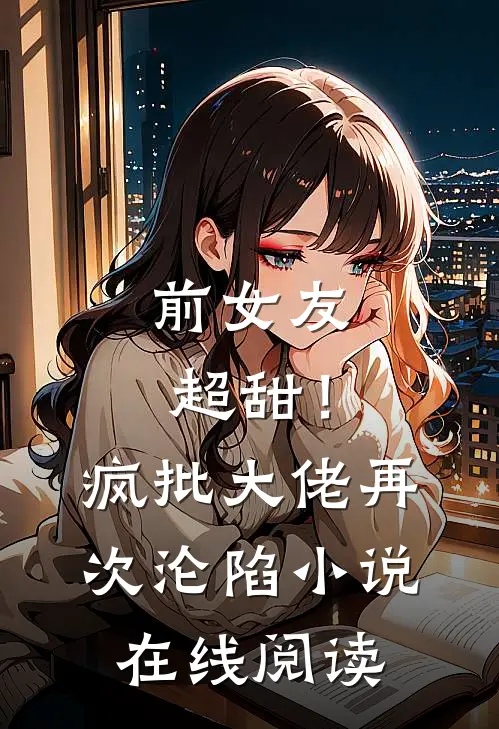 前女友超甜！疯批大佬再次沦陷小说在线阅读