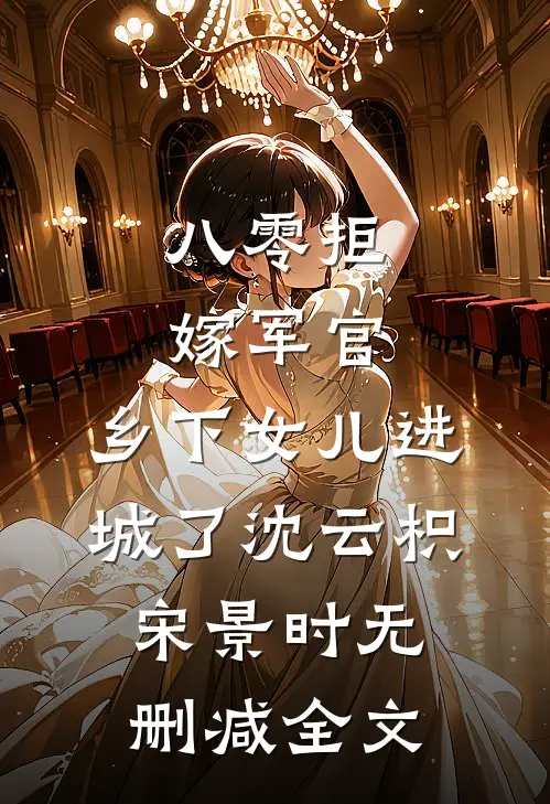 八零拒嫁军官，乡下女儿进城了沈云枳宋景时无删减全文