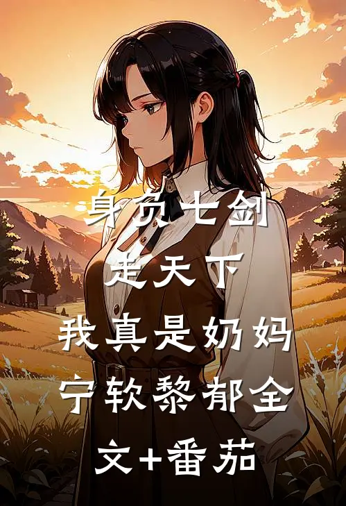 身负七剑走天下：我真是奶妈宁软黎郁全文+番茄
