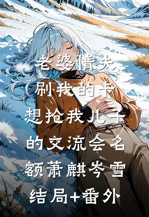 老婆情夫刷我的卡，想抢我儿子的交流会名额萧麒岑雪结局+番外