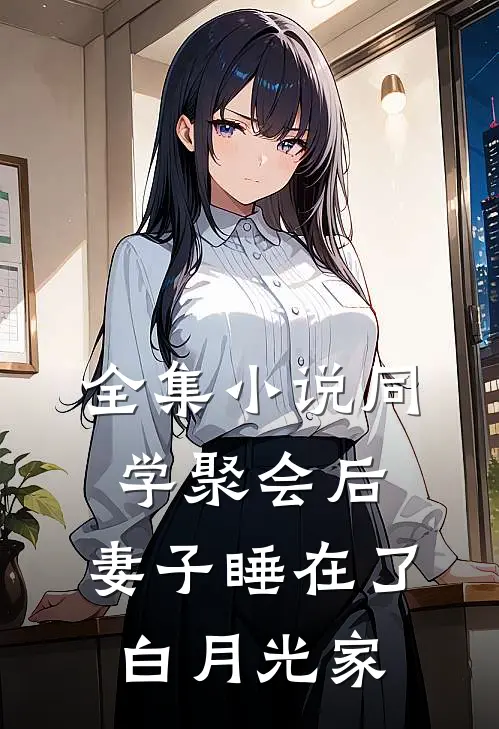 全集小说同学聚会后，妻子睡在了白月光家