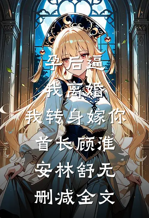 孕后逼我离婚，我转身嫁你首长顾淮安林舒无删减全文