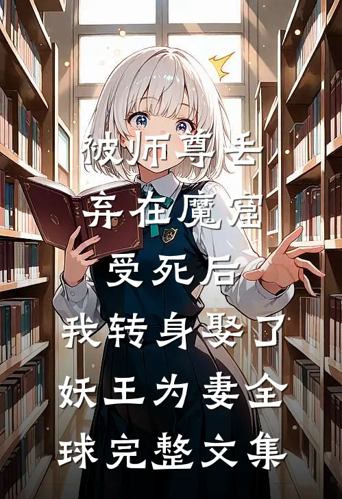 被师尊丢弃在魔窟受死后，我转身娶了妖王为妻全球完整文集