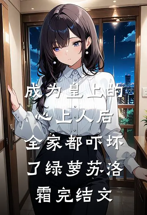 成为皇上的心上人后，全家都吓坏了绿萝苏洛霜完结文