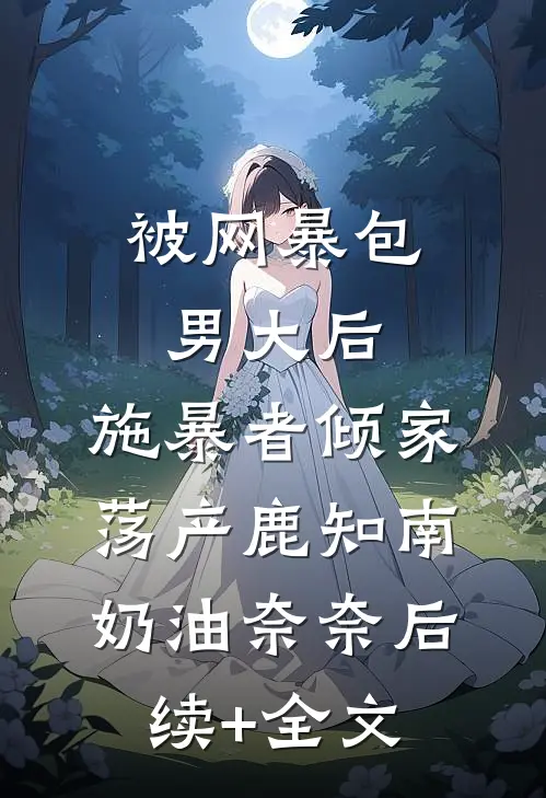 被网暴包男大后，施暴者倾家荡产鹿知南奶油奈奈后续+全文