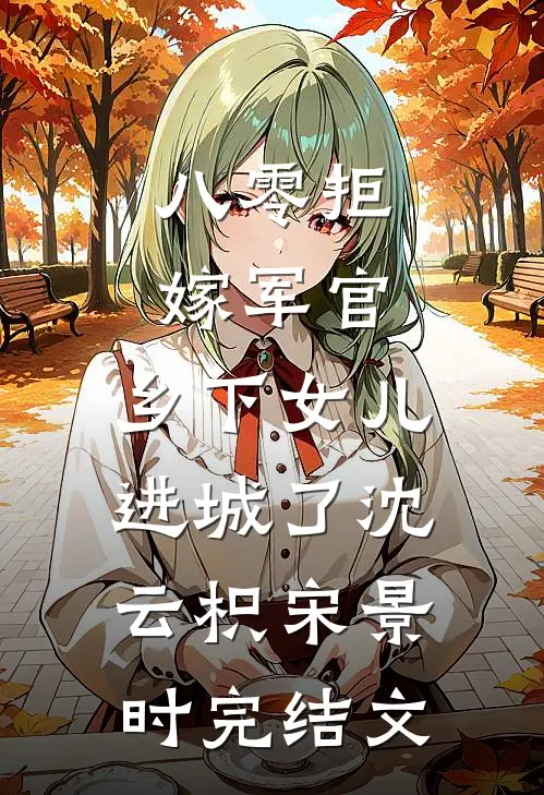 八零拒嫁军官，乡下女儿进城了沈云枳宋景时完结文