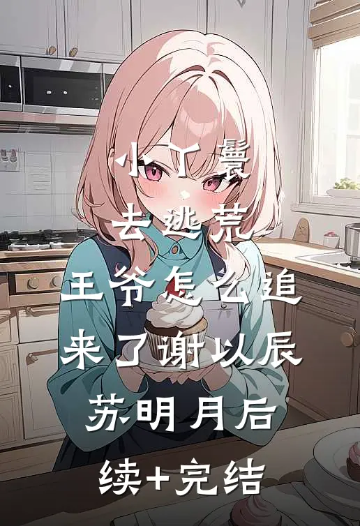 小丫鬟去逃荒，王爷怎么追来了谢以辰苏明月后续+完结