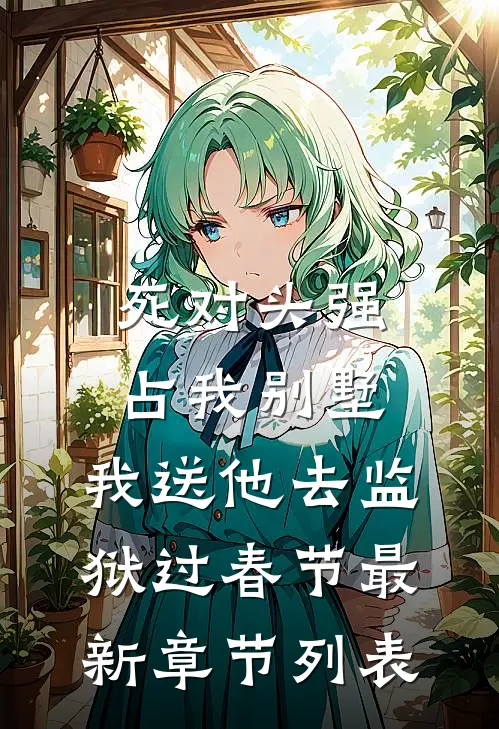死对头强占我别墅，我送他去监狱过春节最新章节列表