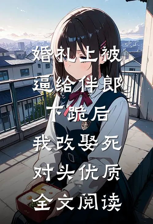 婚礼上被逼给伴郎下跪后，我改娶死对头优质全文阅读