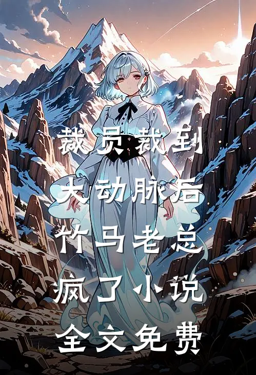裁员裁到大动脉后，竹马老总疯了小说全文免费