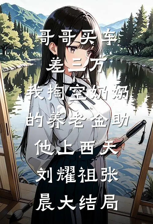哥哥买车差三万，我掏空奶奶的养老金助他上西天刘耀祖张晨大结局