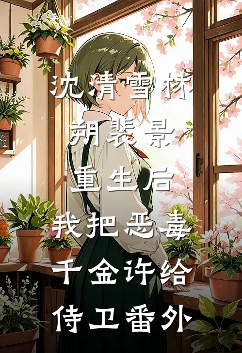 沈清雪林朔裴景:重生后，我把恶毒千金许给侍卫 番外