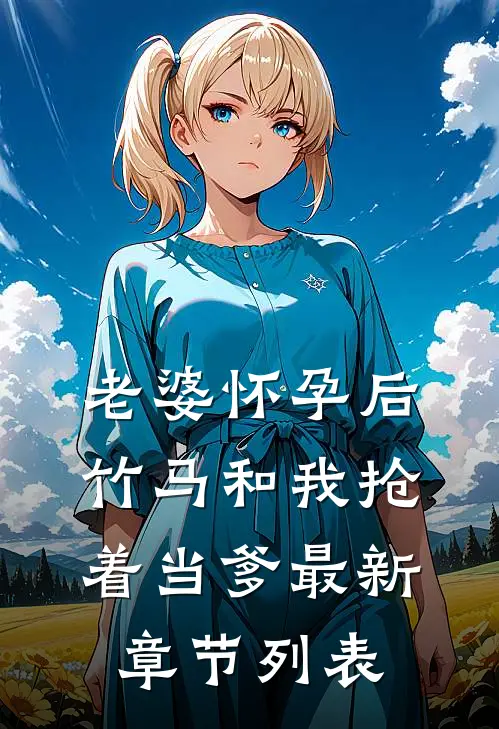 老婆怀孕后，竹马和我抢着当爹最新章节列表