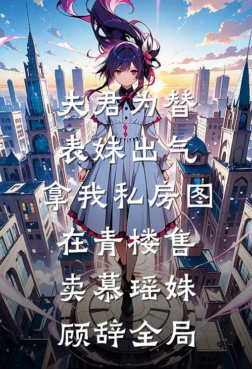 夫君为替表妹出气，拿我私房图在青楼售卖慕瑶姝顾辞全局