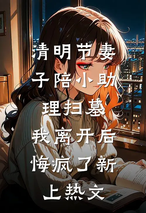 清明节妻子陪小助理扫墓，我离开后悔疯了新上热文