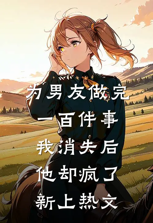为男友做完一百件事我消失后，他却疯了新上热文