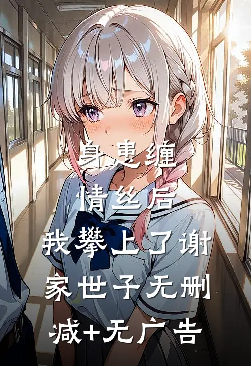 身患缠情丝后，我攀上了谢家世子无删减+无广告