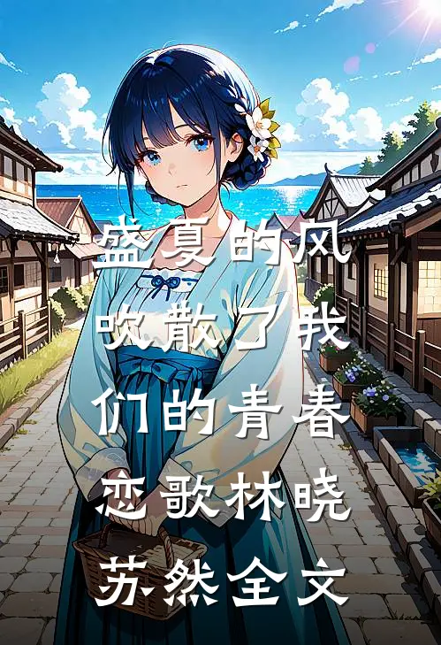 盛夏的风，吹散了我们的青春恋歌林晓苏然全文