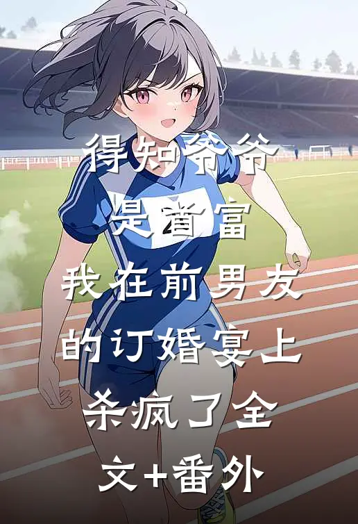 得知爷爷是首富，我在前男友的订婚宴上杀疯了全文+番外