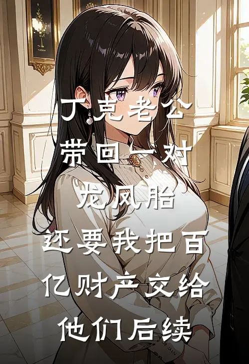 丁克老公带回一对龙凤胎，还要我把百亿财产交给他们后续