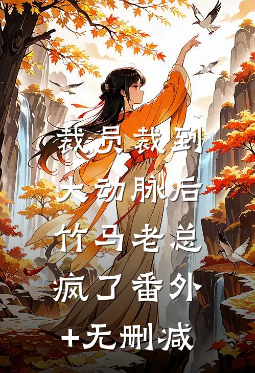 裁员裁到大动脉后，竹马老总疯了番外+无删减
