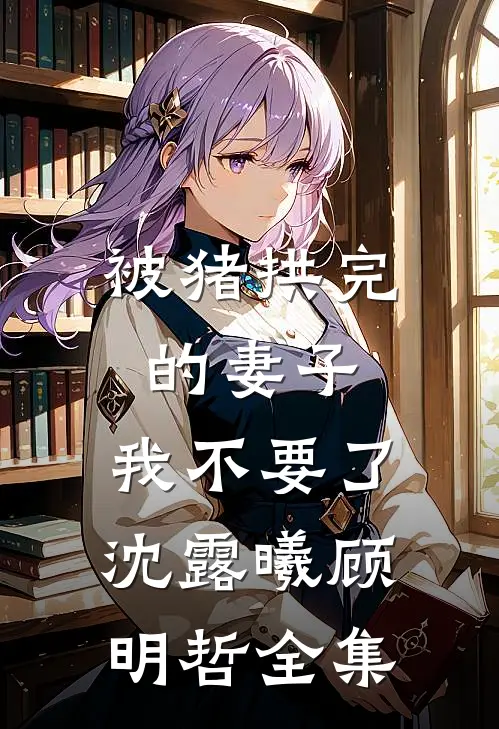 被猪拱完的妻子，我不要了沈露曦顾明哲全集