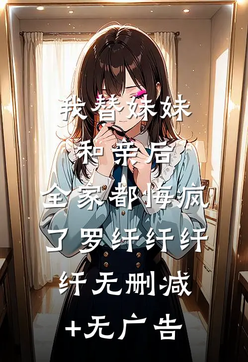 我替妹妹和亲后，全家都悔疯了罗纤纤纤纤无删减+无广告