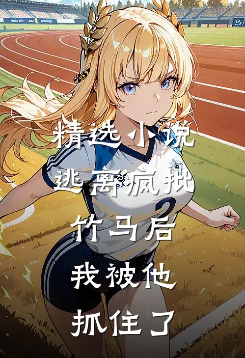 精选小说逃离疯批竹马后，我被他抓住了