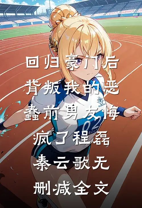 回归豪门后，背叛我的恶蠢前男友悔疯了程磊秦云歌无删减全文